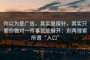 你以为是广告，其实是探针，其实只要你做对一件事就能躲开：别再搜索所谓“入口”