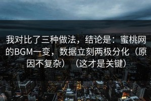 我对比了三种做法，结论是：蜜桃网的BGM一变，数据立刻两极分化（原因不复杂）（这才是关键）