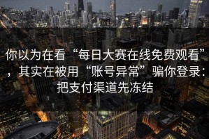 你以为在看“每日大赛在线免费观看”，其实在被用“账号异常”骗你登录：把支付渠道先冻结