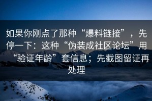 如果你刚点了那种“爆料链接”，先停一下：这种“伪装成社区论坛”用“验证年龄”套信息；先截图留证再处理