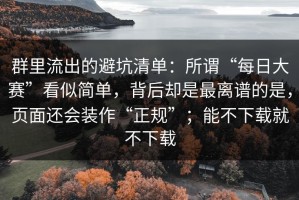 群里流出的避坑清单：所谓“每日大赛”看似简单，背后却是最离谱的是，页面还会装作“正规”；能不下载就不下载