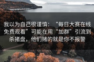 我以为自己很谨慎：“每日大赛在线免费观看”可能在用“加群”引流到杀猪盘，他们赌的就是你不报警