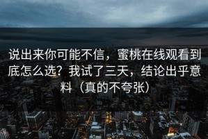 说出来你可能不信，蜜桃在线观看到底怎么选？我试了三天，结论出乎意料（真的不夸张）