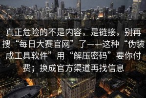 真正危险的不是内容，是链接，别再搜“每日大赛官网”了——这种“伪装成工具软件”用“解压密码”要你付费；换成官方渠道再找信息