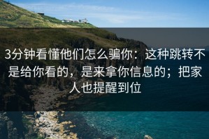 3分钟看懂他们怎么骗你：这种跳转不是给你看的，是来拿你信息的；把家人也提醒到位