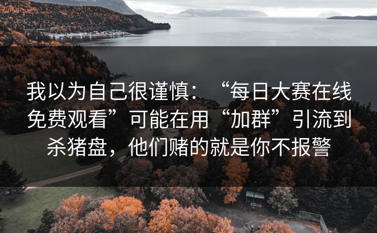 我以为自己很谨慎：“每日大赛在线免费观看”可能在用“加群”引流到杀猪盘，他们赌的就是你不报警