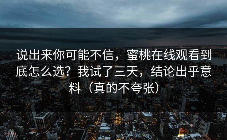 说出来你可能不信，蜜桃在线观看到底怎么选？我试了三天，结论出乎意料（真的不夸张）
