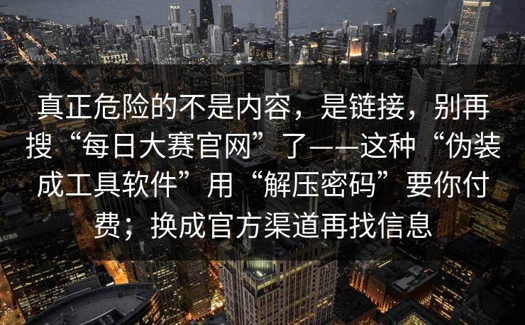 真正危险的不是内容，是链接，别再搜“每日大赛官网”了——这种“伪装成工具软件”用“解压密码”要你付费；换成官方渠道再找信息