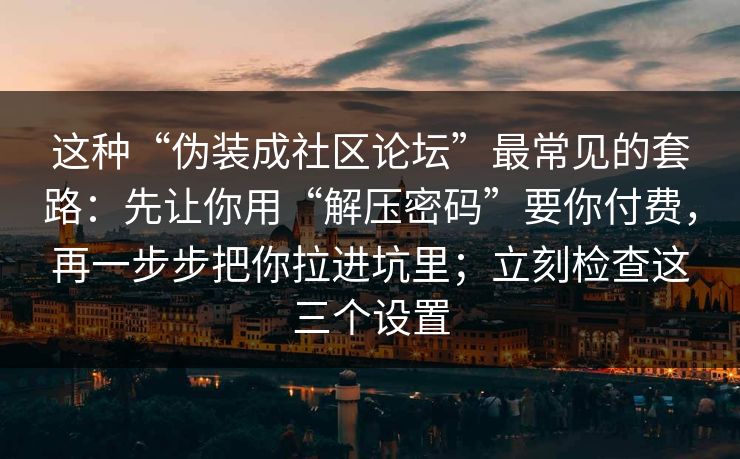 这种“伪装成社区论坛”最常见的套路：先让你用“解压密码”要你付费，再一步步把你拉进坑里；立刻检查这三个设置