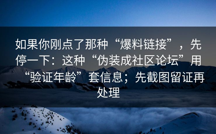 如果你刚点了那种“爆料链接”，先停一下：这种“伪装成社区论坛”用“验证年龄”套信息；先截图留证再处理