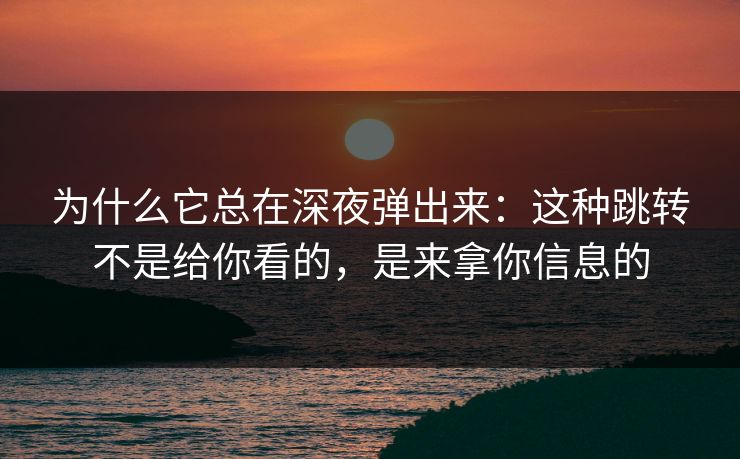 为什么它总在深夜弹出来：这种跳转不是给你看的，是来拿你信息的