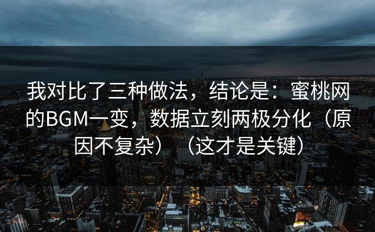我对比了三种做法，结论是：蜜桃网的BGM一变，数据立刻两极分化（原因不复杂）（这才是关键）