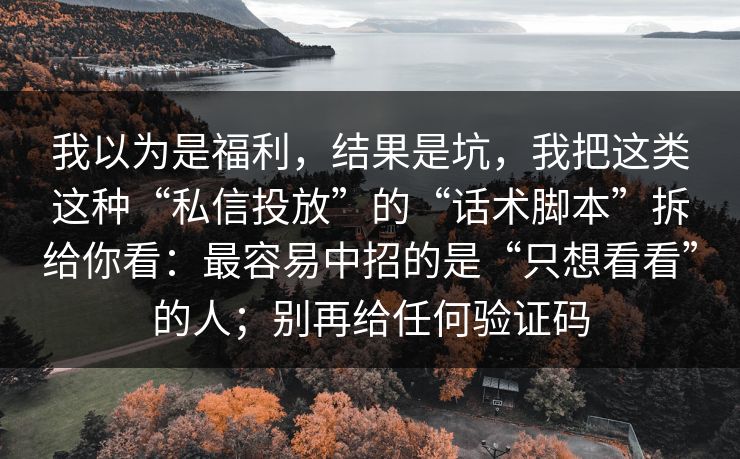 我以为是福利，结果是坑，我把这类这种“私信投放”的“话术脚本”拆给你看：最容易中招的是“只想看看”的人；别再给任何验证码