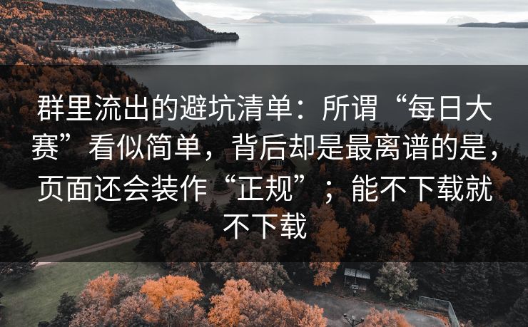 群里流出的避坑清单：所谓“每日大赛”看似简单，背后却是最离谱的是，页面还会装作“正规”；能不下载就不下载