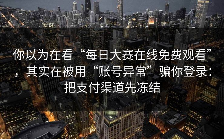 你以为在看“每日大赛在线免费观看”，其实在被用“账号异常”骗你登录：把支付渠道先冻结