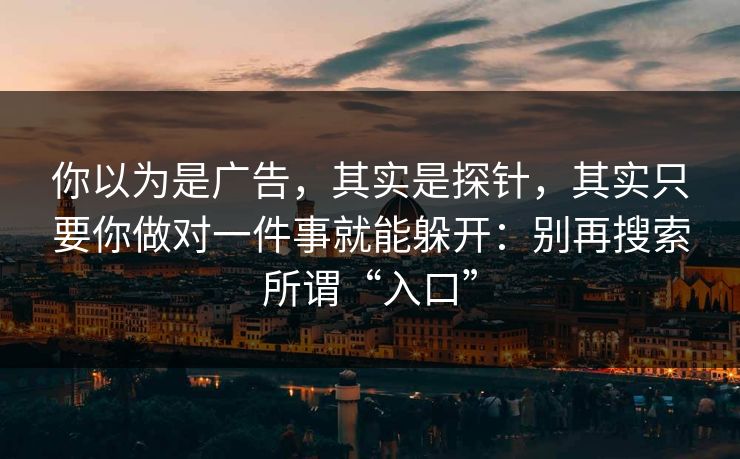 你以为是广告，其实是探针，其实只要你做对一件事就能躲开：别再搜索所谓“入口”